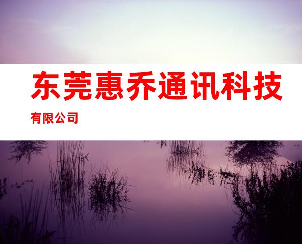 东莞惠乔通讯科技有限公司