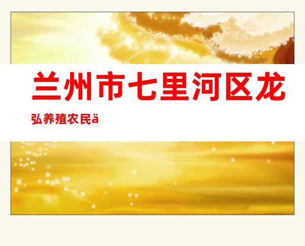 兰州市七里河区龙弘养殖农民专业合作社