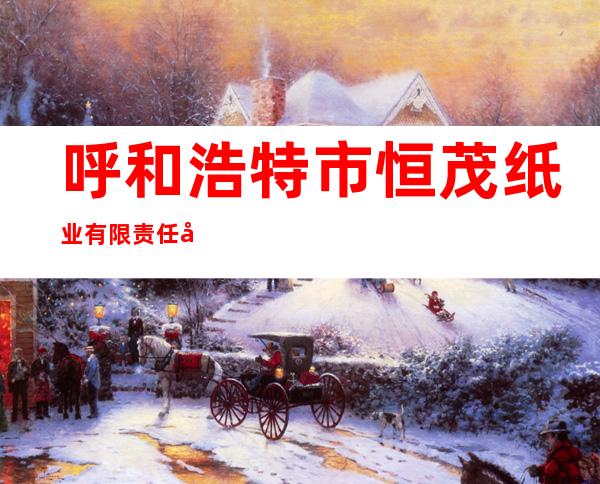 呼和浩特市恒茂纸业有限责任公司