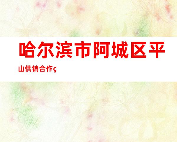 哈尔滨市阿城区平山供销合作社