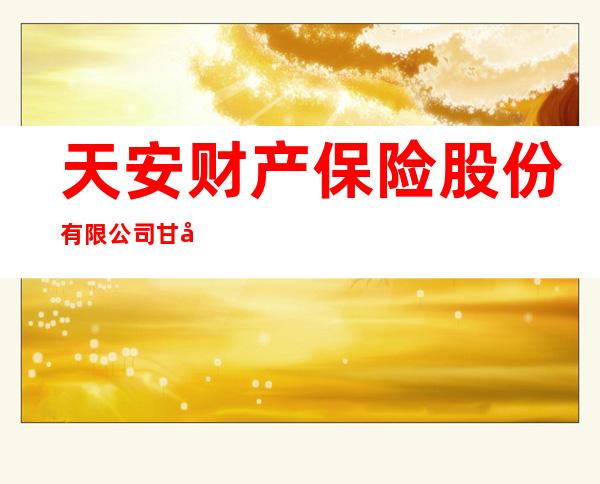 天安财产保险股份有限公司甘南藏族自治州中心支公司