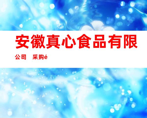 安徽真心食品有限公司　采购部