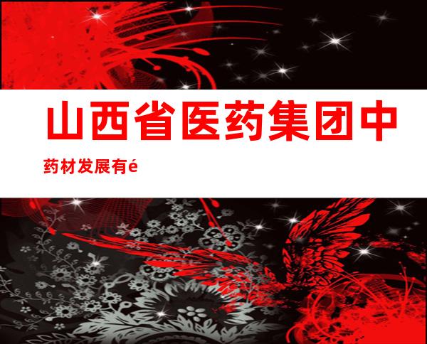 山西省医药集团中药材发展有限公司