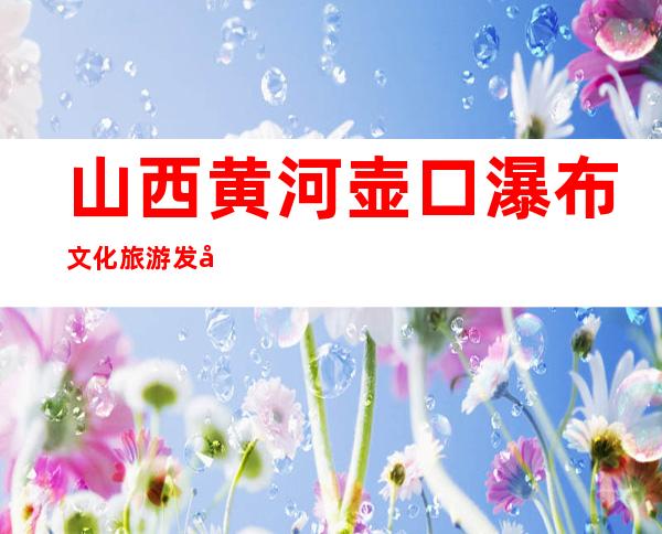山西黄河壶口瀑布文化旅游发展有限公司