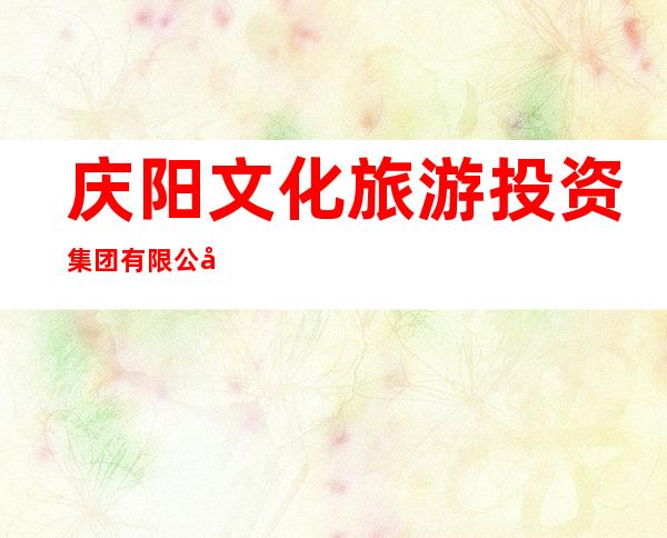 庆阳文化旅游投资集团有限公司