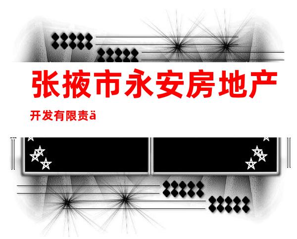 张掖市永安房地产开发有限责任公司