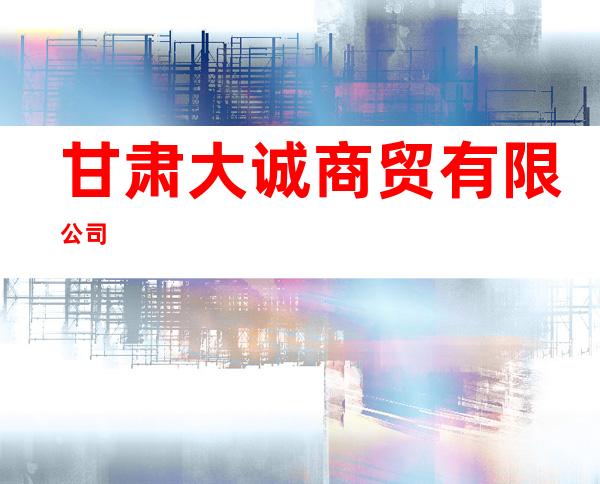甘肃大诚商贸有限公司