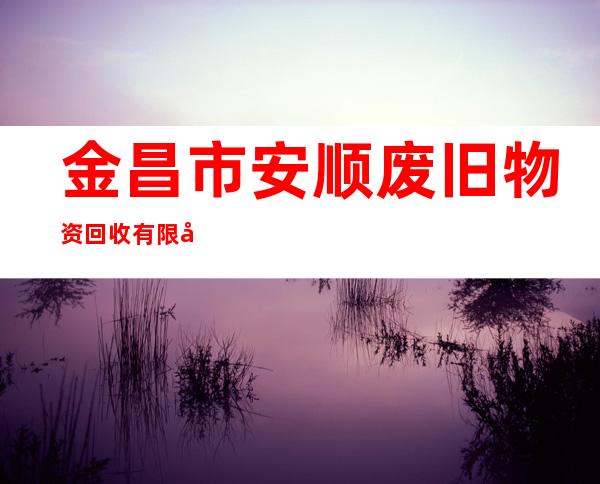 金昌市安顺废旧物资回收有限公司