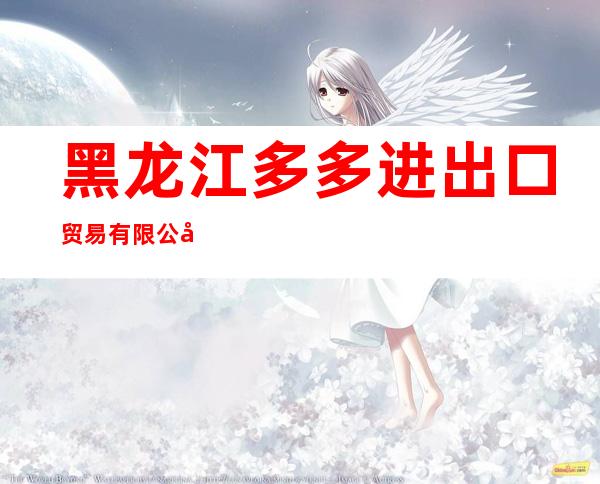 黑龙江多多进出口贸易有限公司